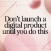 Don’t Launch a Digital Product Until You Do This
